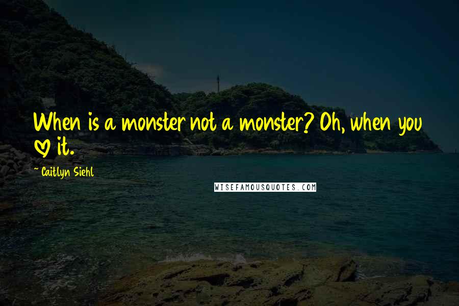 Caitlyn Siehl Quotes: When is a monster not a monster? Oh, when you love it.