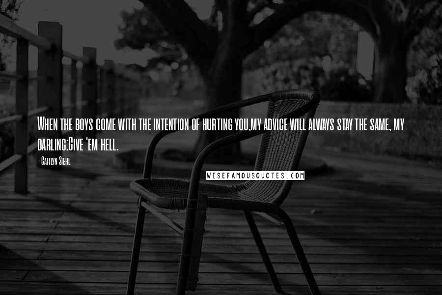 Caitlyn Siehl Quotes: When the boys come with the intention of hurting you,my advice will always stay the same, my darling:Give 'em hell.