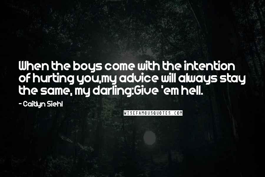 Caitlyn Siehl Quotes: When the boys come with the intention of hurting you,my advice will always stay the same, my darling:Give 'em hell.