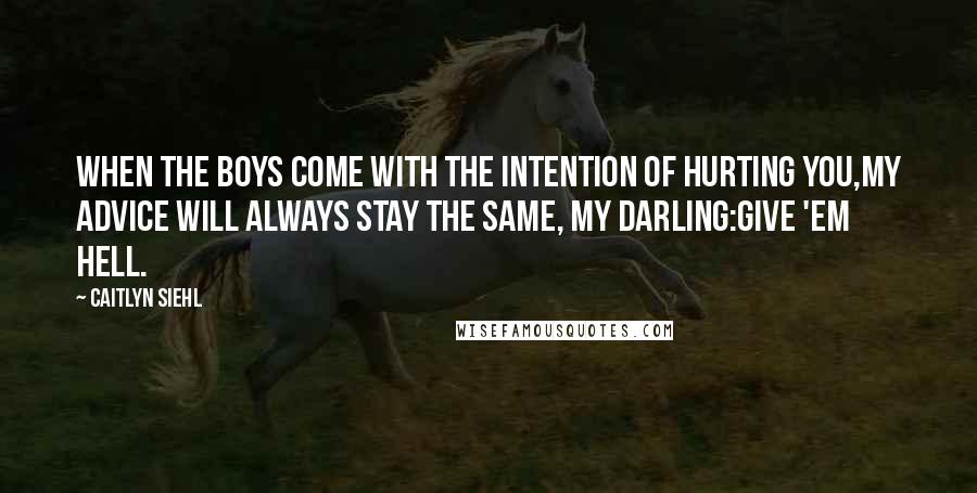 Caitlyn Siehl Quotes: When the boys come with the intention of hurting you,my advice will always stay the same, my darling:Give 'em hell.