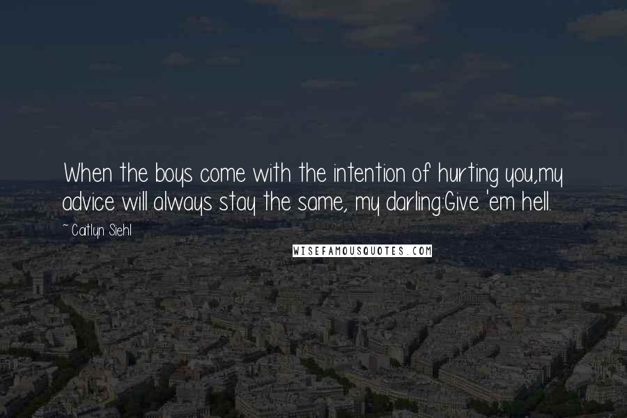 Caitlyn Siehl Quotes: When the boys come with the intention of hurting you,my advice will always stay the same, my darling:Give 'em hell.