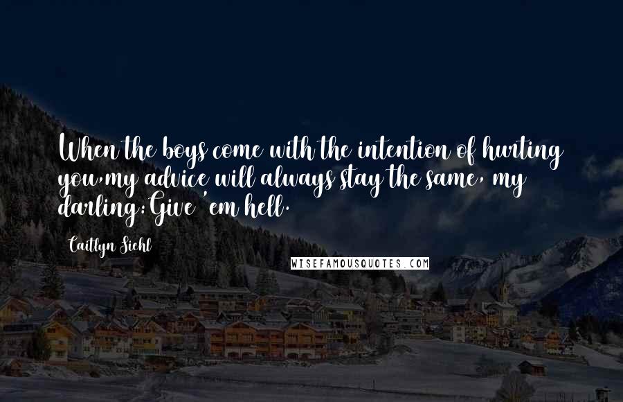 Caitlyn Siehl Quotes: When the boys come with the intention of hurting you,my advice will always stay the same, my darling:Give 'em hell.