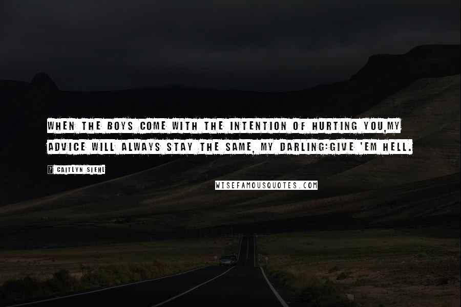 Caitlyn Siehl Quotes: When the boys come with the intention of hurting you,my advice will always stay the same, my darling:Give 'em hell.