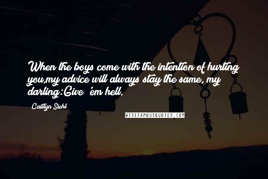 Caitlyn Siehl Quotes: When the boys come with the intention of hurting you,my advice will always stay the same, my darling:Give 'em hell.