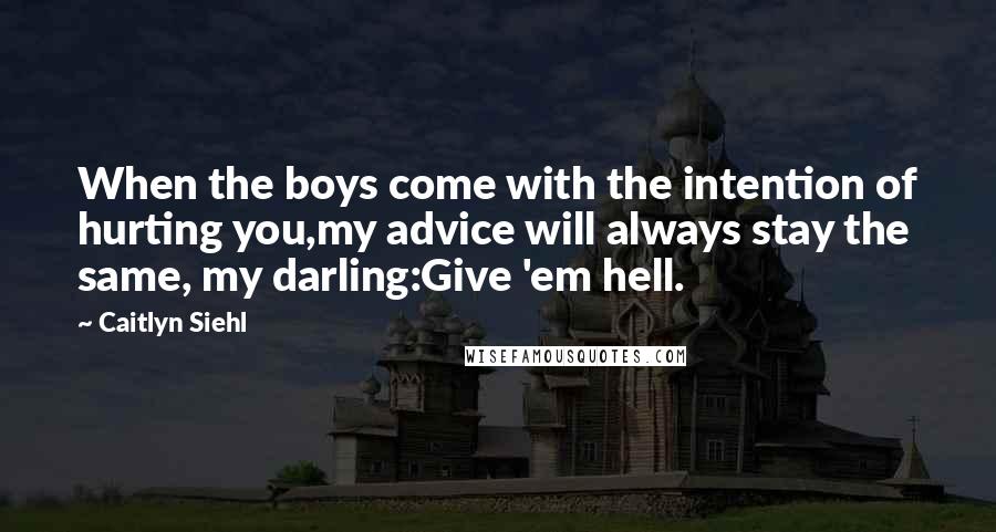 Caitlyn Siehl Quotes: When the boys come with the intention of hurting you,my advice will always stay the same, my darling:Give 'em hell.