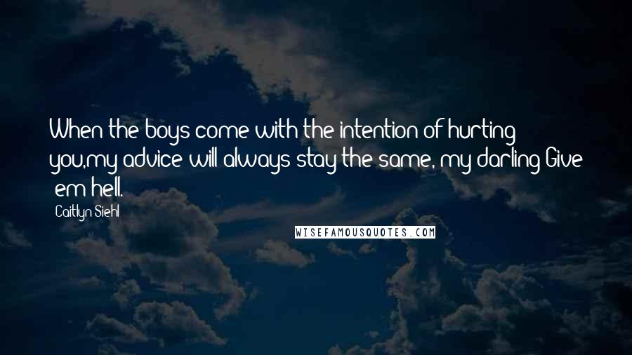 Caitlyn Siehl Quotes: When the boys come with the intention of hurting you,my advice will always stay the same, my darling:Give 'em hell.