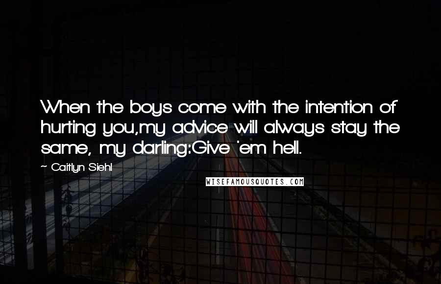 Caitlyn Siehl Quotes: When the boys come with the intention of hurting you,my advice will always stay the same, my darling:Give 'em hell.