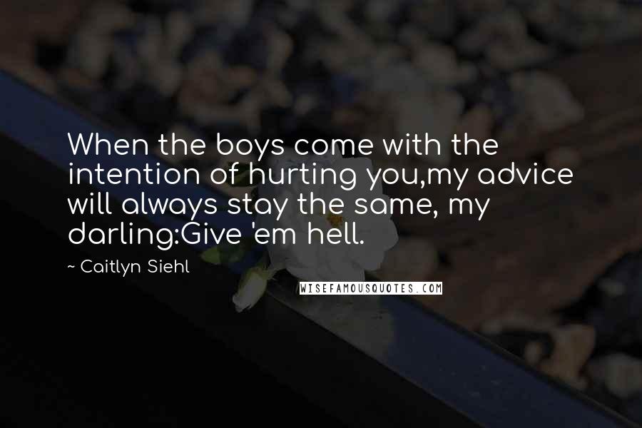 Caitlyn Siehl Quotes: When the boys come with the intention of hurting you,my advice will always stay the same, my darling:Give 'em hell.