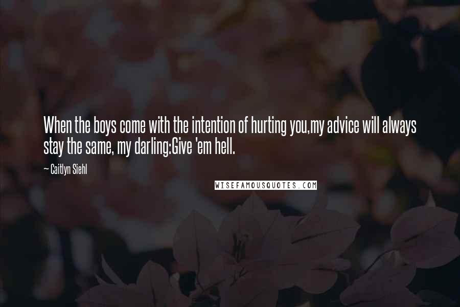 Caitlyn Siehl Quotes: When the boys come with the intention of hurting you,my advice will always stay the same, my darling:Give 'em hell.