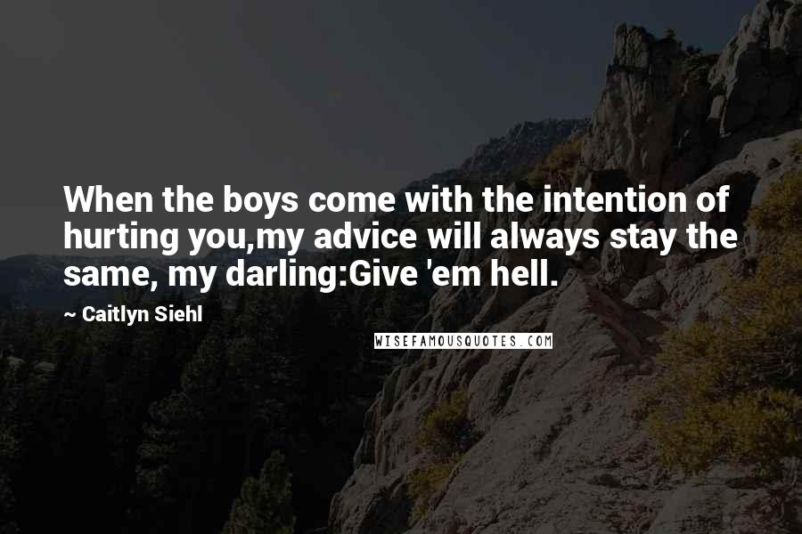 Caitlyn Siehl Quotes: When the boys come with the intention of hurting you,my advice will always stay the same, my darling:Give 'em hell.