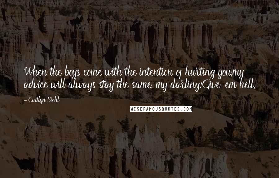 Caitlyn Siehl Quotes: When the boys come with the intention of hurting you,my advice will always stay the same, my darling:Give 'em hell.