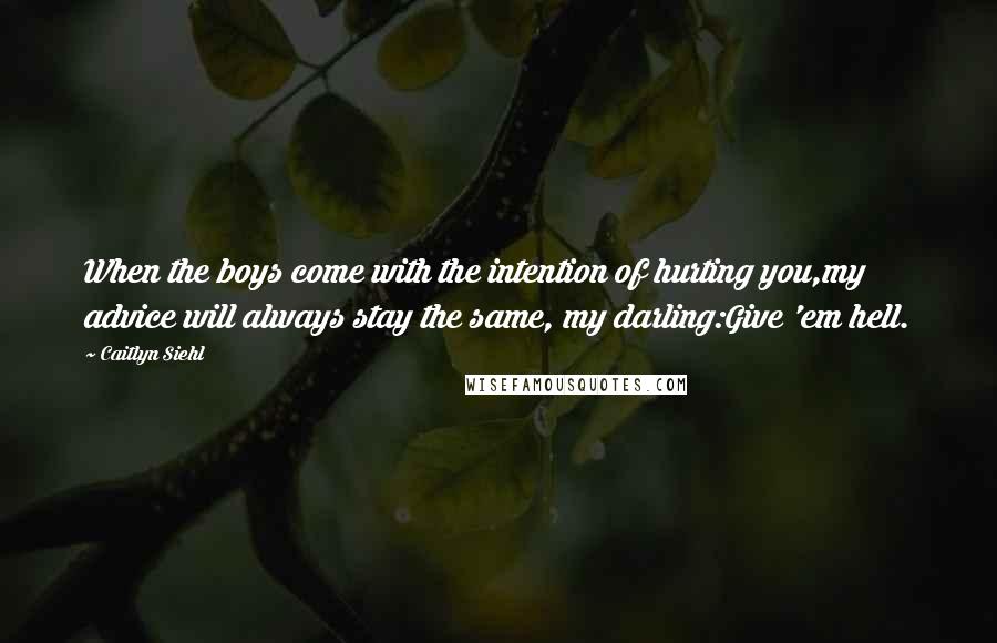 Caitlyn Siehl Quotes: When the boys come with the intention of hurting you,my advice will always stay the same, my darling:Give 'em hell.