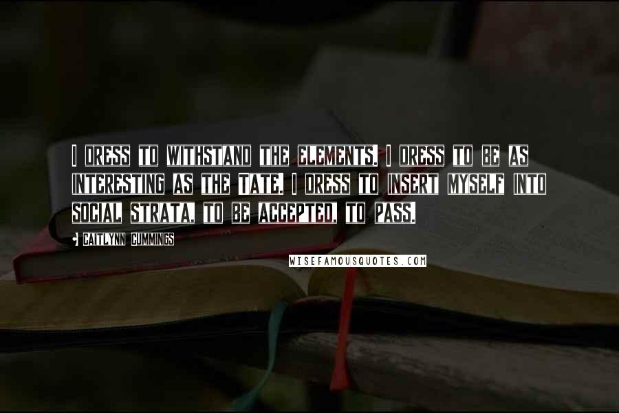 Caitlynn Cummings Quotes: I dress to withstand the elements. I dress to be as interesting as the Tate. I dress to insert myself into social strata, to be accepted, to pass.