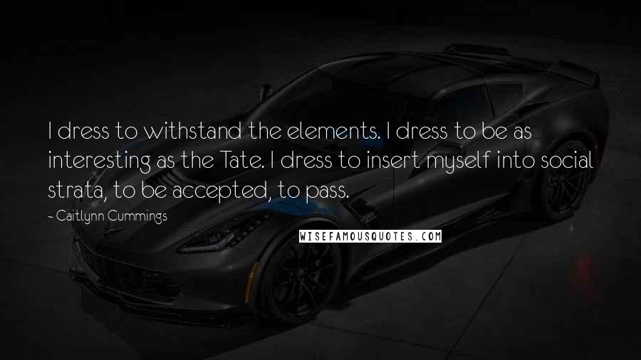 Caitlynn Cummings Quotes: I dress to withstand the elements. I dress to be as interesting as the Tate. I dress to insert myself into social strata, to be accepted, to pass.