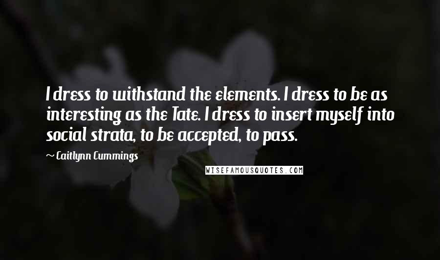 Caitlynn Cummings Quotes: I dress to withstand the elements. I dress to be as interesting as the Tate. I dress to insert myself into social strata, to be accepted, to pass.