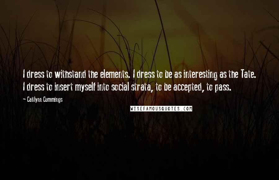 Caitlynn Cummings Quotes: I dress to withstand the elements. I dress to be as interesting as the Tate. I dress to insert myself into social strata, to be accepted, to pass.