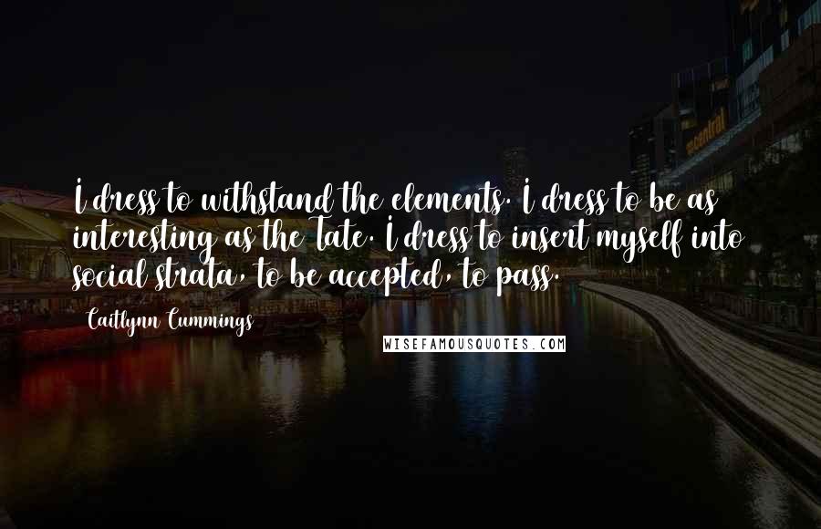 Caitlynn Cummings Quotes: I dress to withstand the elements. I dress to be as interesting as the Tate. I dress to insert myself into social strata, to be accepted, to pass.