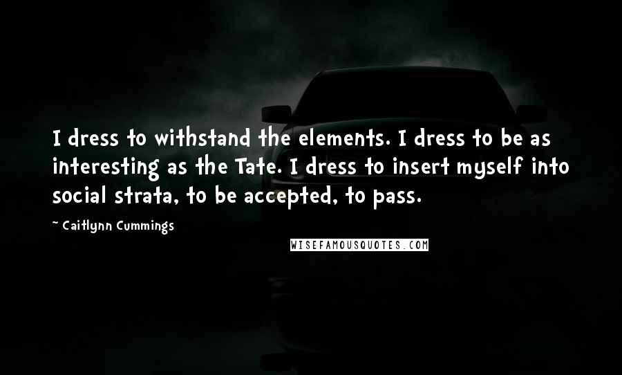 Caitlynn Cummings Quotes: I dress to withstand the elements. I dress to be as interesting as the Tate. I dress to insert myself into social strata, to be accepted, to pass.