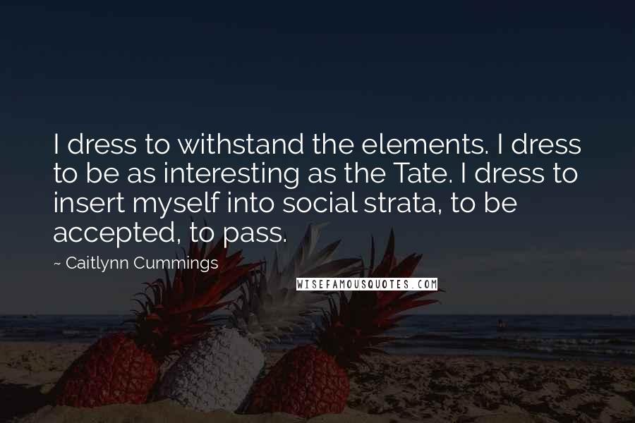 Caitlynn Cummings Quotes: I dress to withstand the elements. I dress to be as interesting as the Tate. I dress to insert myself into social strata, to be accepted, to pass.