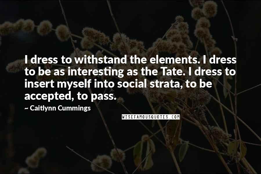 Caitlynn Cummings Quotes: I dress to withstand the elements. I dress to be as interesting as the Tate. I dress to insert myself into social strata, to be accepted, to pass.