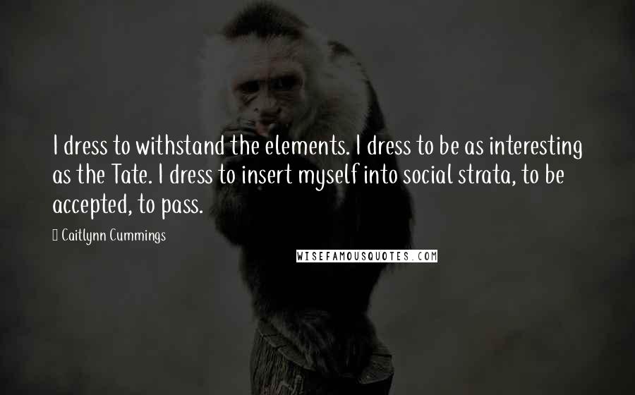 Caitlynn Cummings Quotes: I dress to withstand the elements. I dress to be as interesting as the Tate. I dress to insert myself into social strata, to be accepted, to pass.