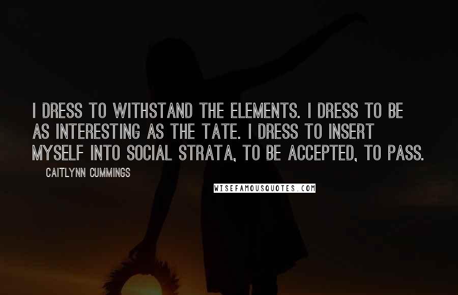 Caitlynn Cummings Quotes: I dress to withstand the elements. I dress to be as interesting as the Tate. I dress to insert myself into social strata, to be accepted, to pass.