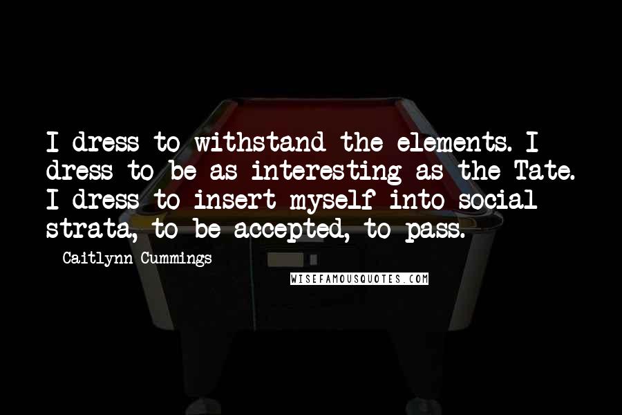 Caitlynn Cummings Quotes: I dress to withstand the elements. I dress to be as interesting as the Tate. I dress to insert myself into social strata, to be accepted, to pass.