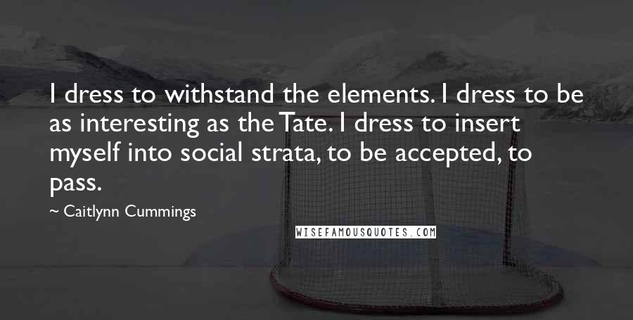 Caitlynn Cummings Quotes: I dress to withstand the elements. I dress to be as interesting as the Tate. I dress to insert myself into social strata, to be accepted, to pass.