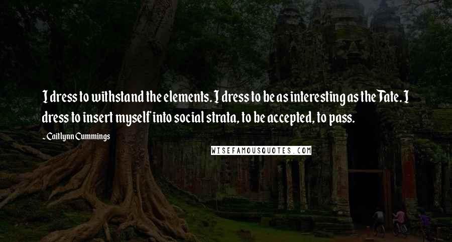 Caitlynn Cummings Quotes: I dress to withstand the elements. I dress to be as interesting as the Tate. I dress to insert myself into social strata, to be accepted, to pass.