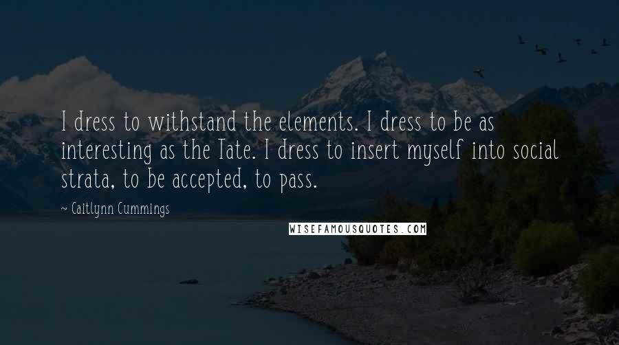 Caitlynn Cummings Quotes: I dress to withstand the elements. I dress to be as interesting as the Tate. I dress to insert myself into social strata, to be accepted, to pass.