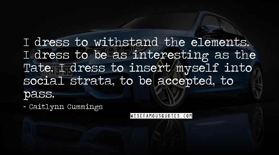 Caitlynn Cummings Quotes: I dress to withstand the elements. I dress to be as interesting as the Tate. I dress to insert myself into social strata, to be accepted, to pass.