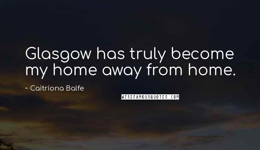 Caitriona Balfe Quotes: Glasgow has truly become my home away from home.