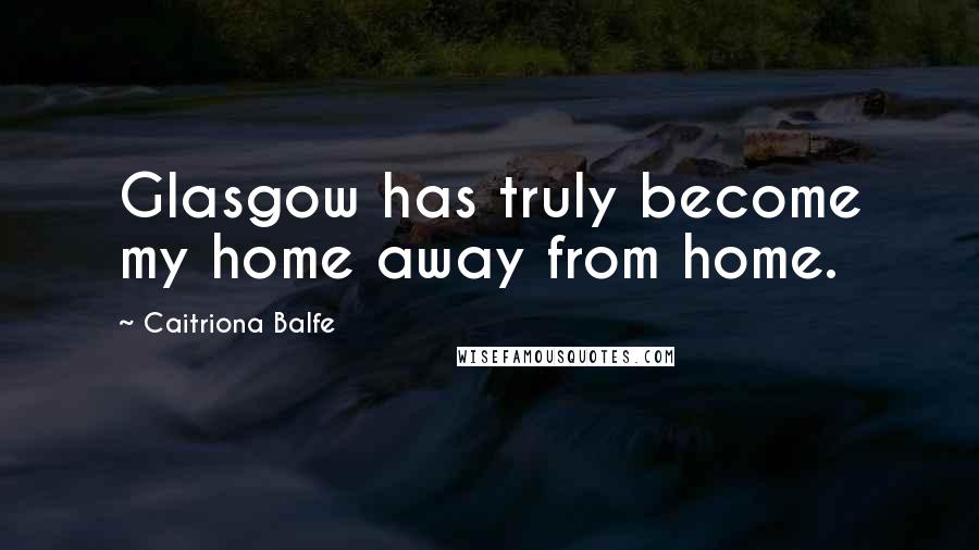 Caitriona Balfe Quotes: Glasgow has truly become my home away from home.