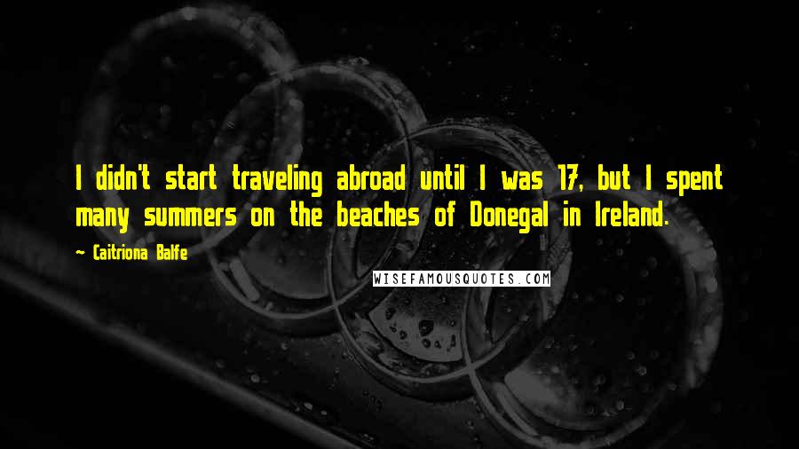 Caitriona Balfe Quotes: I didn't start traveling abroad until I was 17, but I spent many summers on the beaches of Donegal in Ireland.