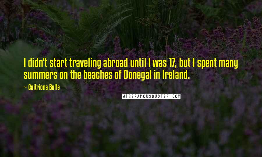 Caitriona Balfe Quotes: I didn't start traveling abroad until I was 17, but I spent many summers on the beaches of Donegal in Ireland.