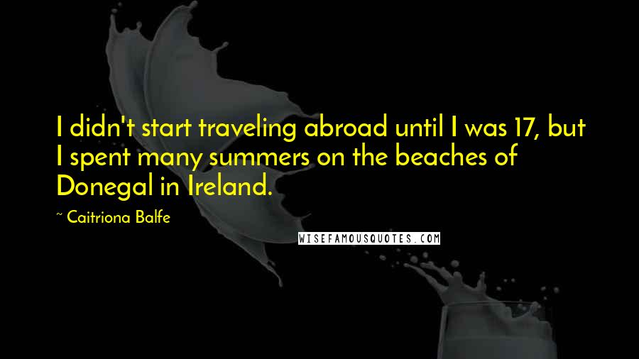 Caitriona Balfe Quotes: I didn't start traveling abroad until I was 17, but I spent many summers on the beaches of Donegal in Ireland.