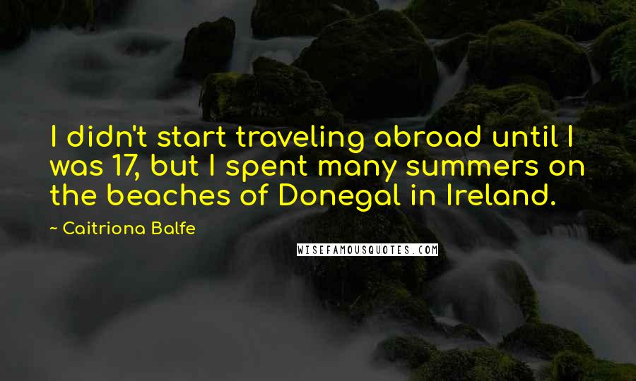 Caitriona Balfe Quotes: I didn't start traveling abroad until I was 17, but I spent many summers on the beaches of Donegal in Ireland.