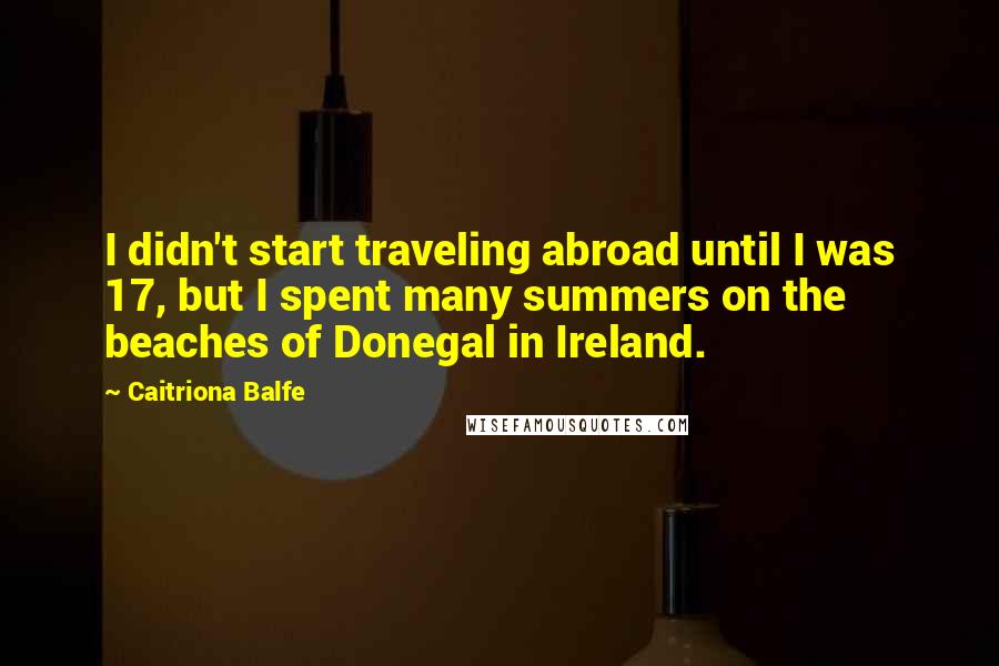 Caitriona Balfe Quotes: I didn't start traveling abroad until I was 17, but I spent many summers on the beaches of Donegal in Ireland.