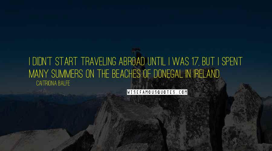 Caitriona Balfe Quotes: I didn't start traveling abroad until I was 17, but I spent many summers on the beaches of Donegal in Ireland.