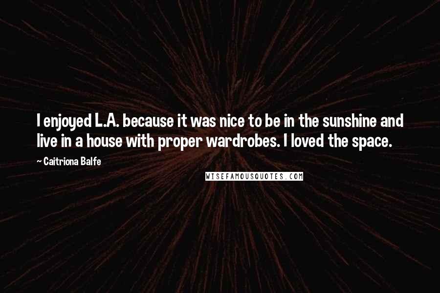 Caitriona Balfe Quotes: I enjoyed L.A. because it was nice to be in the sunshine and live in a house with proper wardrobes. I loved the space.