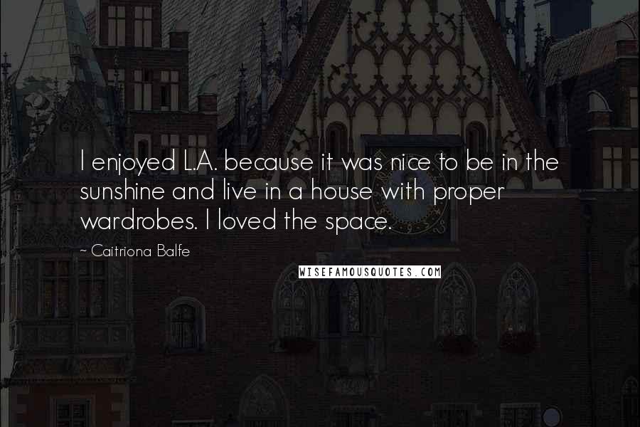 Caitriona Balfe Quotes: I enjoyed L.A. because it was nice to be in the sunshine and live in a house with proper wardrobes. I loved the space.