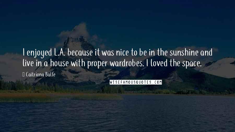 Caitriona Balfe Quotes: I enjoyed L.A. because it was nice to be in the sunshine and live in a house with proper wardrobes. I loved the space.