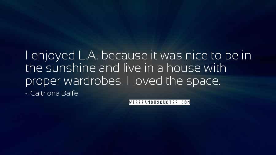 Caitriona Balfe Quotes: I enjoyed L.A. because it was nice to be in the sunshine and live in a house with proper wardrobes. I loved the space.