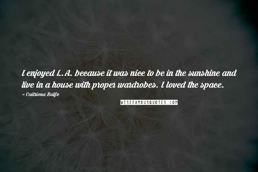 Caitriona Balfe Quotes: I enjoyed L.A. because it was nice to be in the sunshine and live in a house with proper wardrobes. I loved the space.