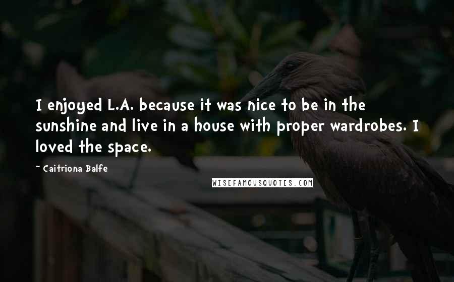 Caitriona Balfe Quotes: I enjoyed L.A. because it was nice to be in the sunshine and live in a house with proper wardrobes. I loved the space.