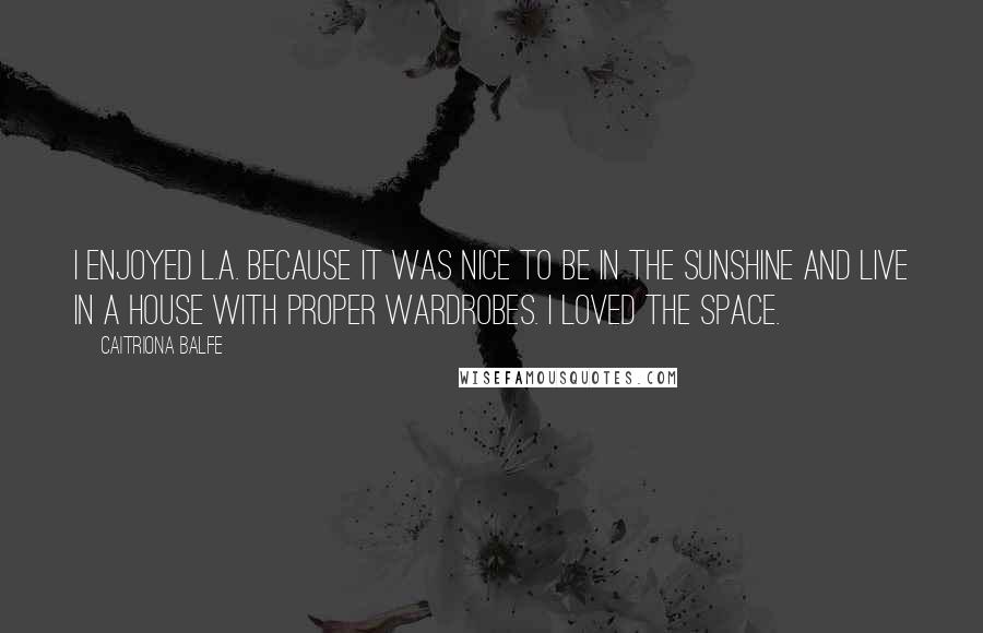 Caitriona Balfe Quotes: I enjoyed L.A. because it was nice to be in the sunshine and live in a house with proper wardrobes. I loved the space.