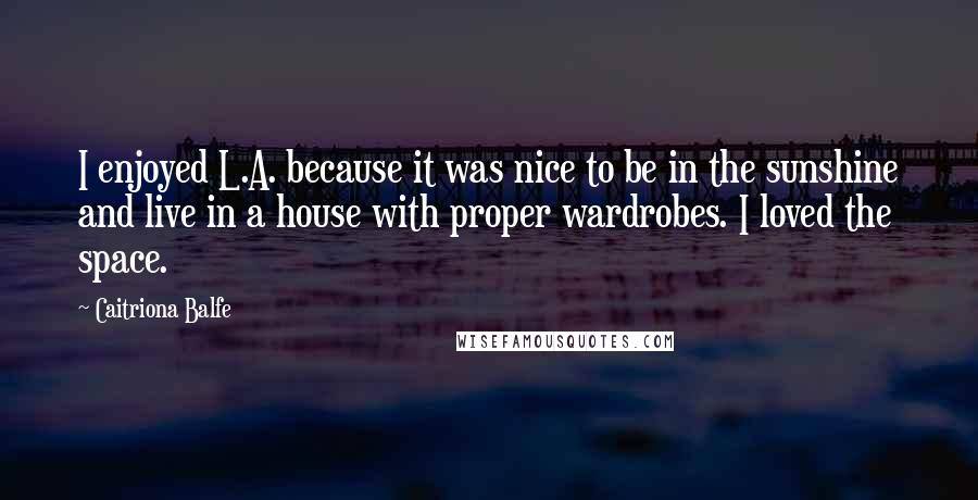 Caitriona Balfe Quotes: I enjoyed L.A. because it was nice to be in the sunshine and live in a house with proper wardrobes. I loved the space.