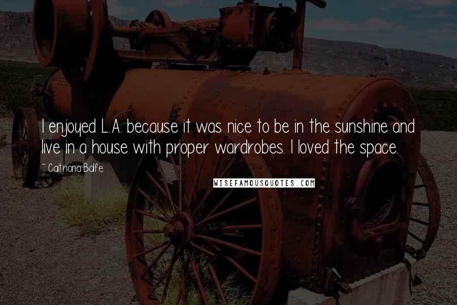 Caitriona Balfe Quotes: I enjoyed L.A. because it was nice to be in the sunshine and live in a house with proper wardrobes. I loved the space.