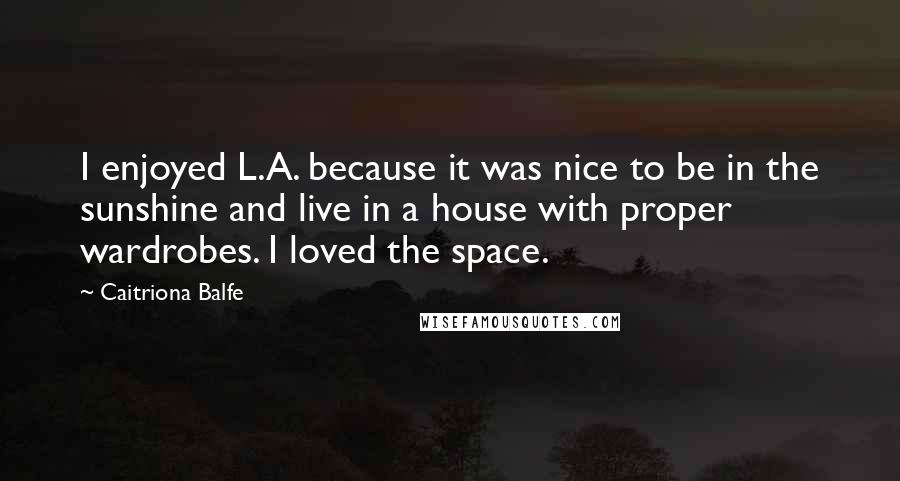 Caitriona Balfe Quotes: I enjoyed L.A. because it was nice to be in the sunshine and live in a house with proper wardrobes. I loved the space.