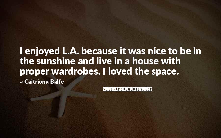 Caitriona Balfe Quotes: I enjoyed L.A. because it was nice to be in the sunshine and live in a house with proper wardrobes. I loved the space.